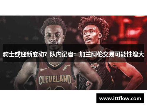 骑士或迎新变动？队内记者：加兰阿伦交易可能性增大