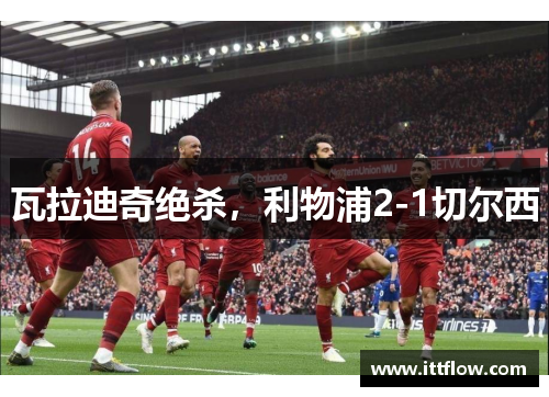 瓦拉迪奇绝杀，利物浦2-1切尔西