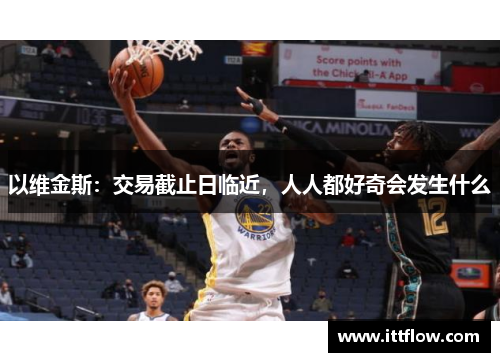 以维金斯：交易截止日临近，人人都好奇会发生什么